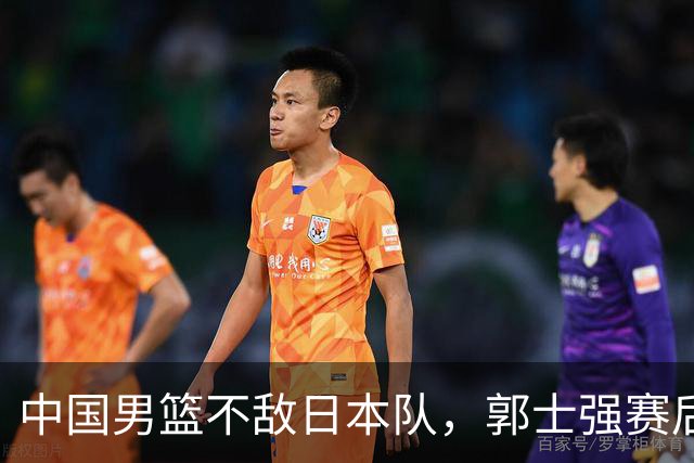 中国男篮不敌日本队，郭士强赛后发声